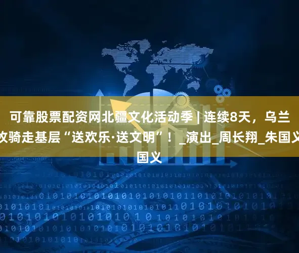 可靠股票配资网北疆文化活动季 | 连续8天，乌兰牧骑走基层“送欢乐·送文明”！_演出_周长翔_朱国义