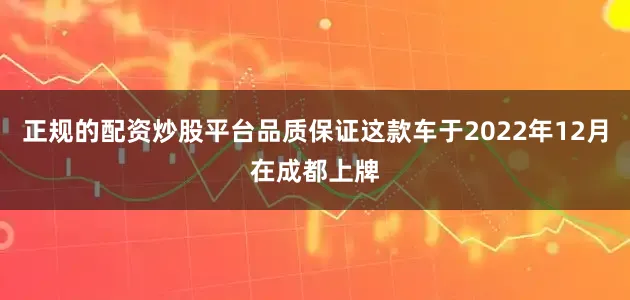 正规的配资炒股平台品质保证这款车于2022年12月在成都上牌