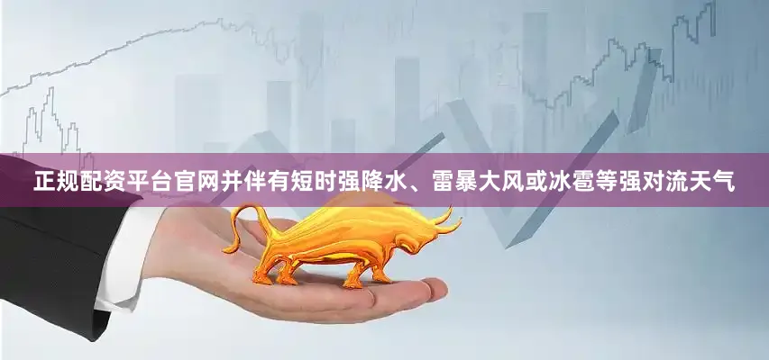 正规配资平台官网并伴有短时强降水、雷暴大风或冰雹等强对流天气