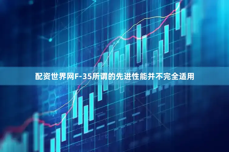 配资世界网F-35所谓的先进性能并不完全适用